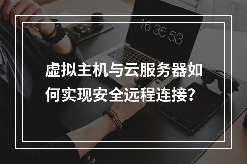 虚拟主机与云服务器如何实现安全远程连接？