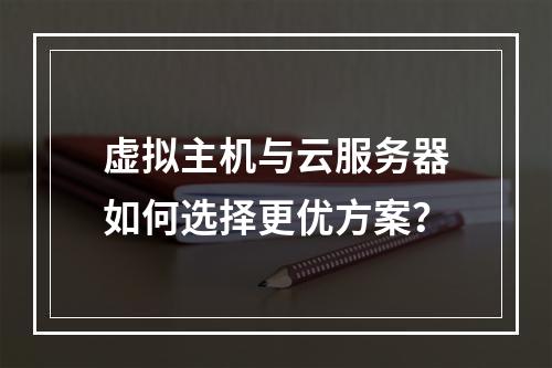 虚拟主机与云服务器如何选择更优方案？
