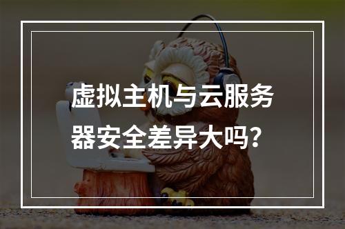 虚拟主机与云服务器安全差异大吗？