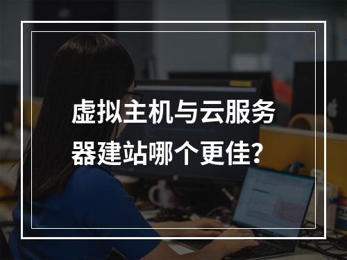 虚拟主机与云服务器建站哪个更佳？