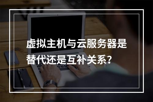 虚拟主机与云服务器是替代还是互补关系？