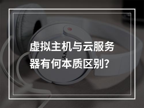 虚拟主机与云服务器有何本质区别？