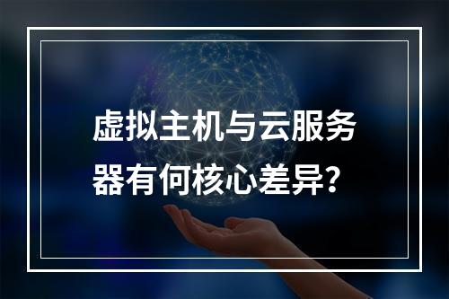 虚拟主机与云服务器有何核心差异？