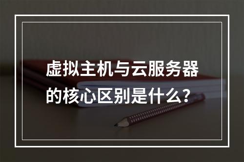 虚拟主机与云服务器的核心区别是什么？