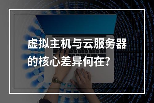 虚拟主机与云服务器的核心差异何在？