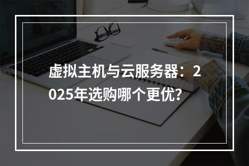 虚拟主机与云服务器：2025年选购哪个更优？