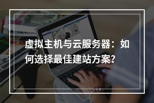 虚拟主机与云服务器：如何选择最佳建站方案？