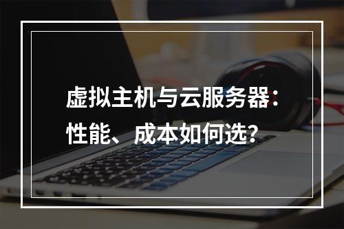 虚拟主机与云服务器：性能、成本如何选？