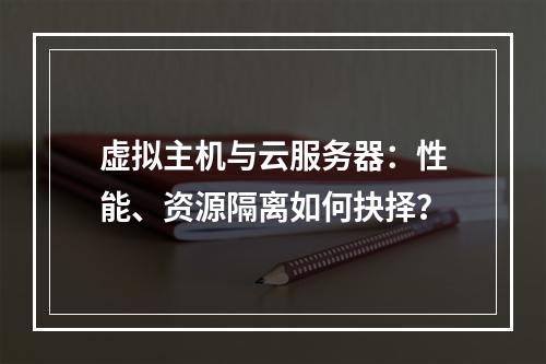 虚拟主机与云服务器：性能、资源隔离如何抉择？