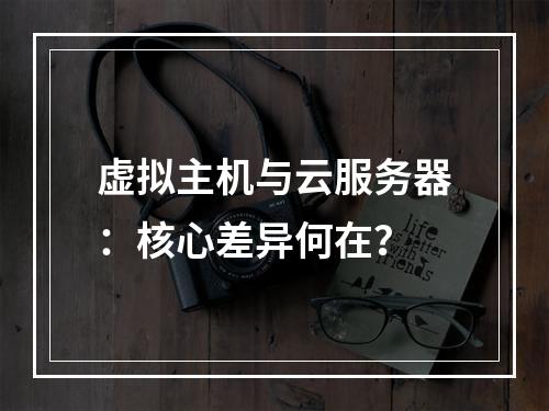 虚拟主机与云服务器：核心差异何在？