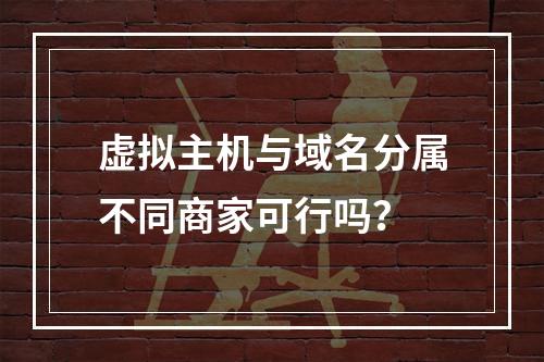 虚拟主机与域名分属不同商家可行吗？