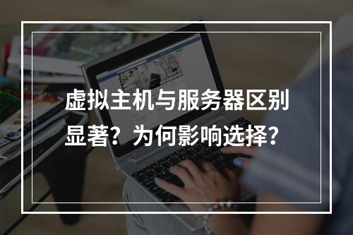 虚拟主机与服务器区别显著？为何影响选择？