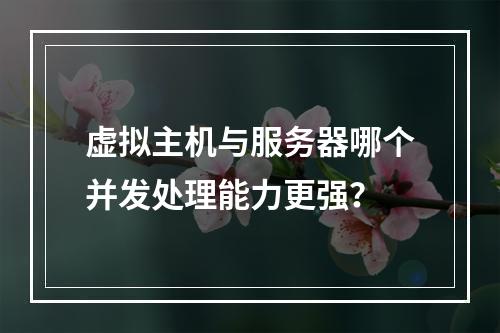 虚拟主机与服务器哪个并发处理能力更强？