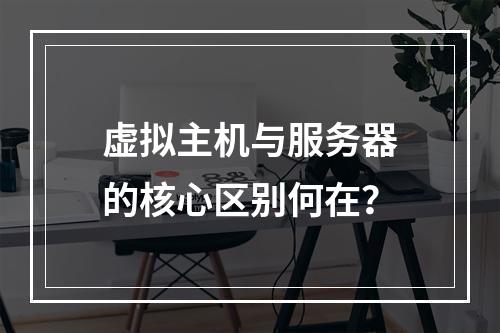 虚拟主机与服务器的核心区别何在？