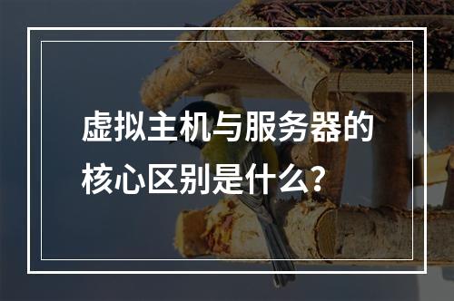 虚拟主机与服务器的核心区别是什么？