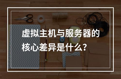 虚拟主机与服务器的核心差异是什么？