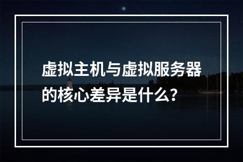 虚拟主机与虚拟服务器的核心差异是什么？