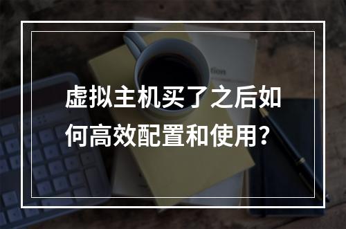虚拟主机买了之后如何高效配置和使用？