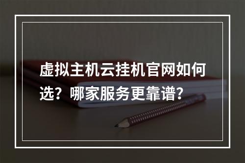 虚拟主机云挂机官网如何选？哪家服务更靠谱？