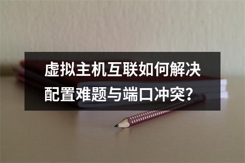 虚拟主机互联如何解决配置难题与端口冲突？