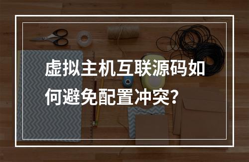 虚拟主机互联源码如何避免配置冲突？