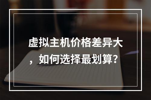 虚拟主机价格差异大，如何选择最划算？