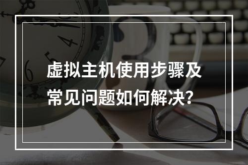虚拟主机使用步骤及常见问题如何解决？