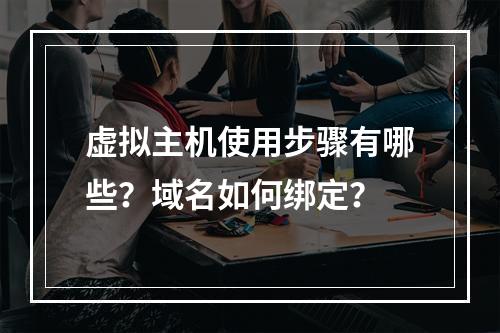 虚拟主机使用步骤有哪些？域名如何绑定？