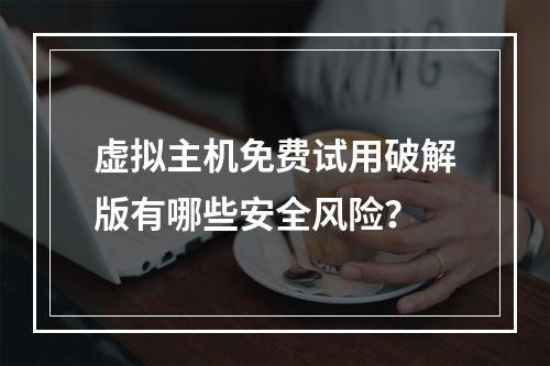 虚拟主机免费试用破解版有哪些安全风险？