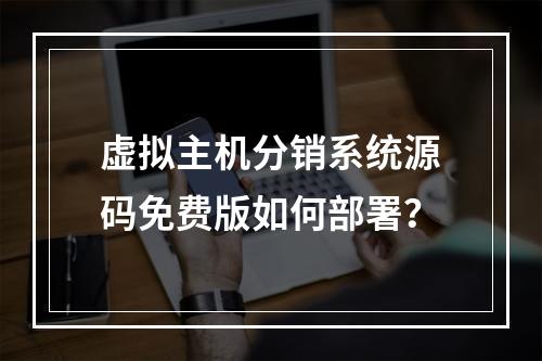 虚拟主机分销系统源码免费版如何部署？
