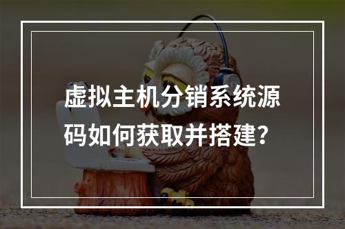 虚拟主机分销系统源码如何获取并搭建？