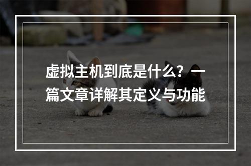 虚拟主机到底是什么？一篇文章详解其定义与功能