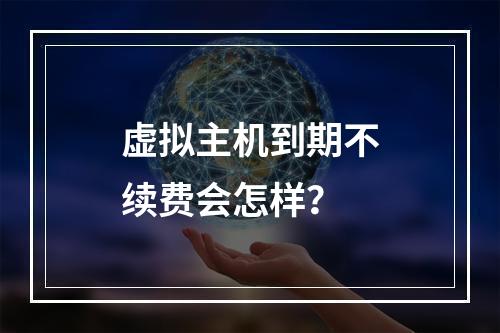虚拟主机到期不续费会怎样？