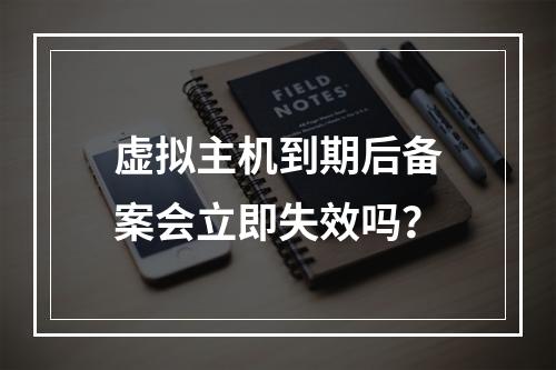 虚拟主机到期后备案会立即失效吗？