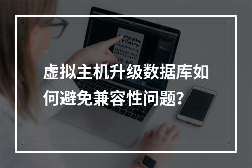 虚拟主机升级数据库如何避免兼容性问题？