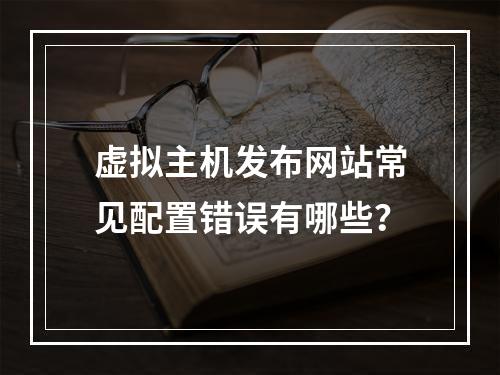 虚拟主机发布网站常见配置错误有哪些？