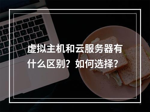 虚拟主机和云服务器有什么区别？如何选择？