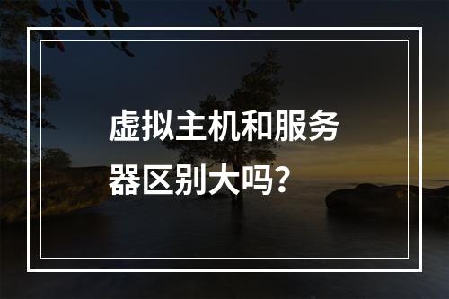 虚拟主机和服务器区别大吗？