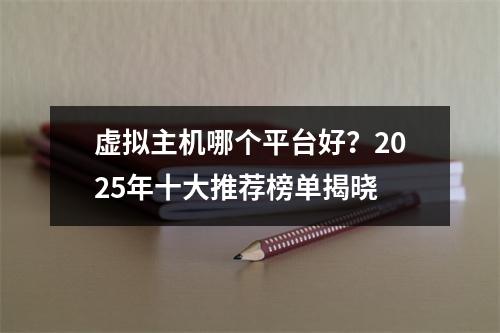 虚拟主机哪个平台好？2025年十大推荐榜单揭晓