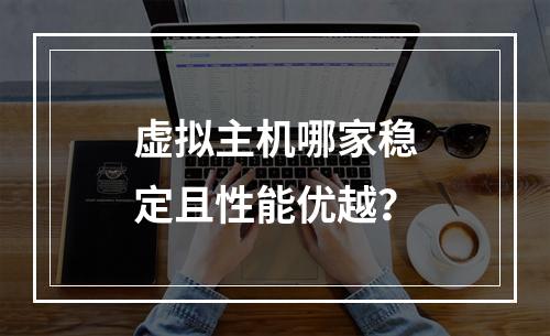 虚拟主机哪家稳定且性能优越？