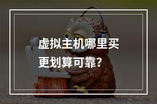 虚拟主机哪里买更划算可靠？