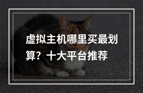 虚拟主机哪里买最划算？十大平台推荐