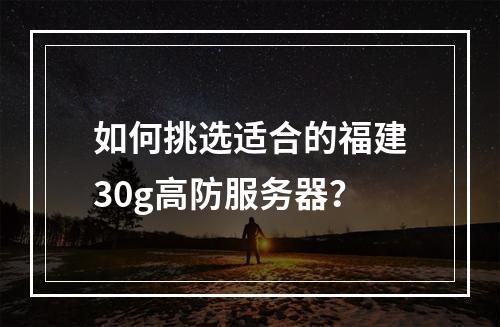 如何挑选适合的福建30g高防服务器?