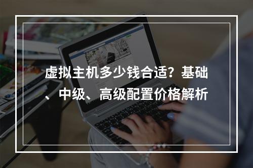 虚拟主机多少钱合适？基础、中级、高级配置价格解析