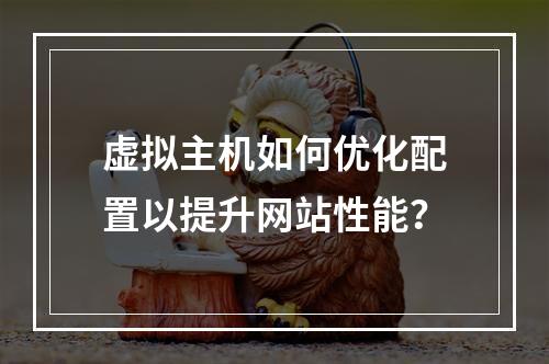 虚拟主机如何优化配置以提升网站性能？