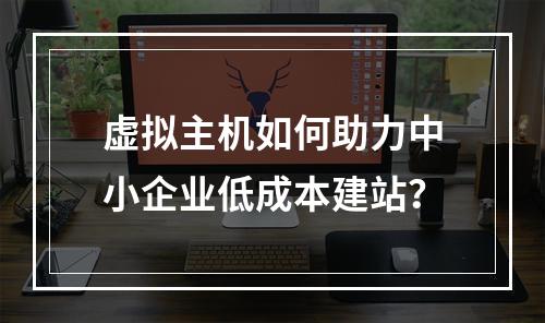 虚拟主机如何助力中小企业低成本建站？
