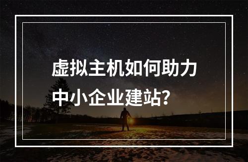 虚拟主机如何助力中小企业建站？