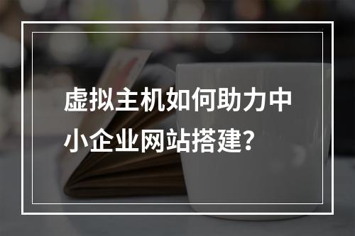 虚拟主机如何助力中小企业网站搭建？