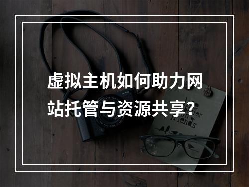 虚拟主机如何助力网站托管与资源共享？