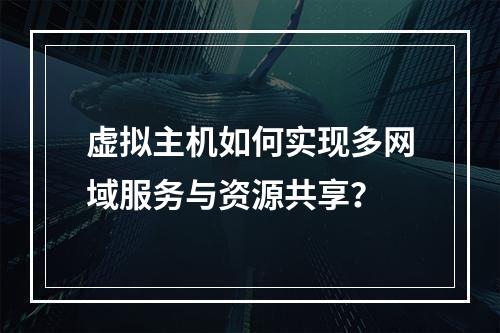 虚拟主机如何实现多网域服务与资源共享？
